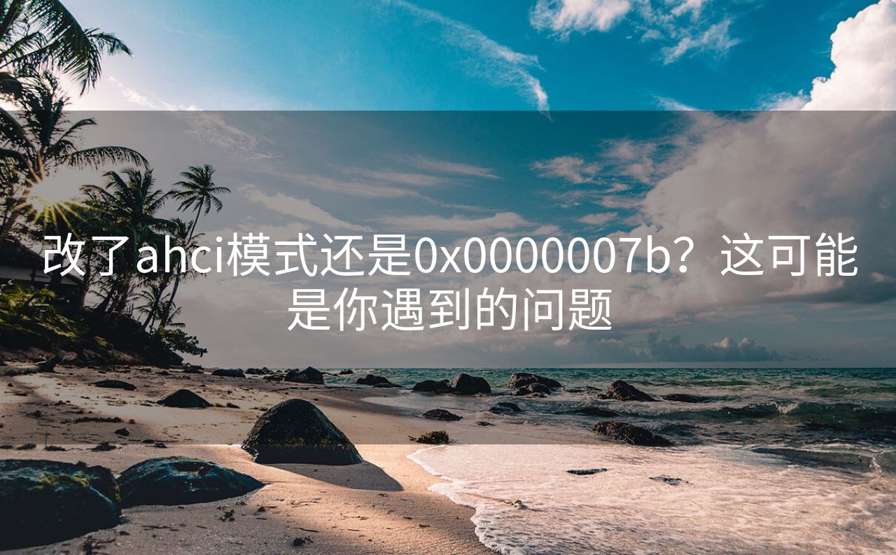 改了ahci模式还是0x0000007b？这可能是你遇到的问题