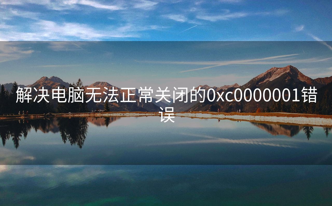 解决电脑无法正常关闭的0xc0000001错误