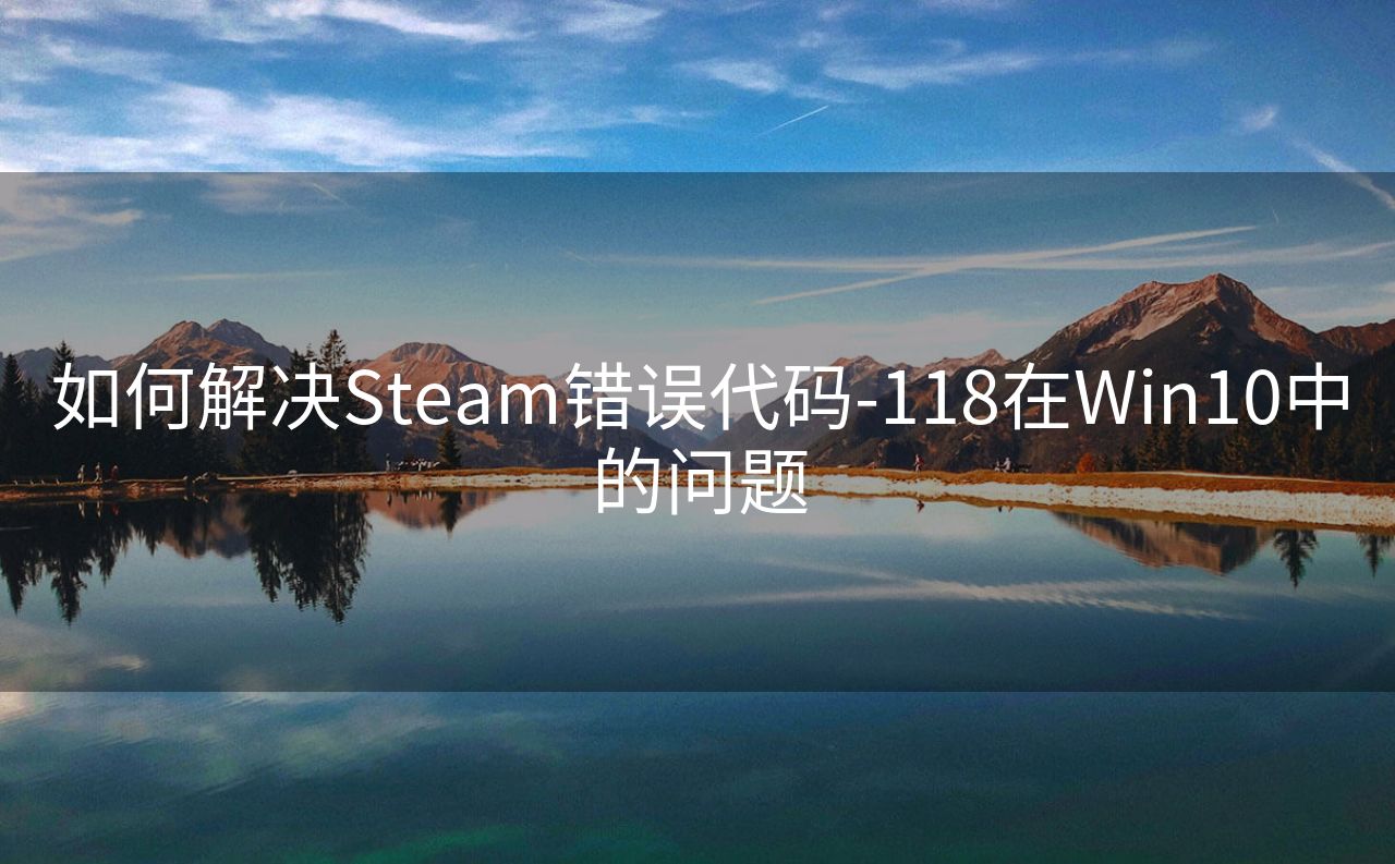 如何解决Steam错误代码-118在Win10中的问题