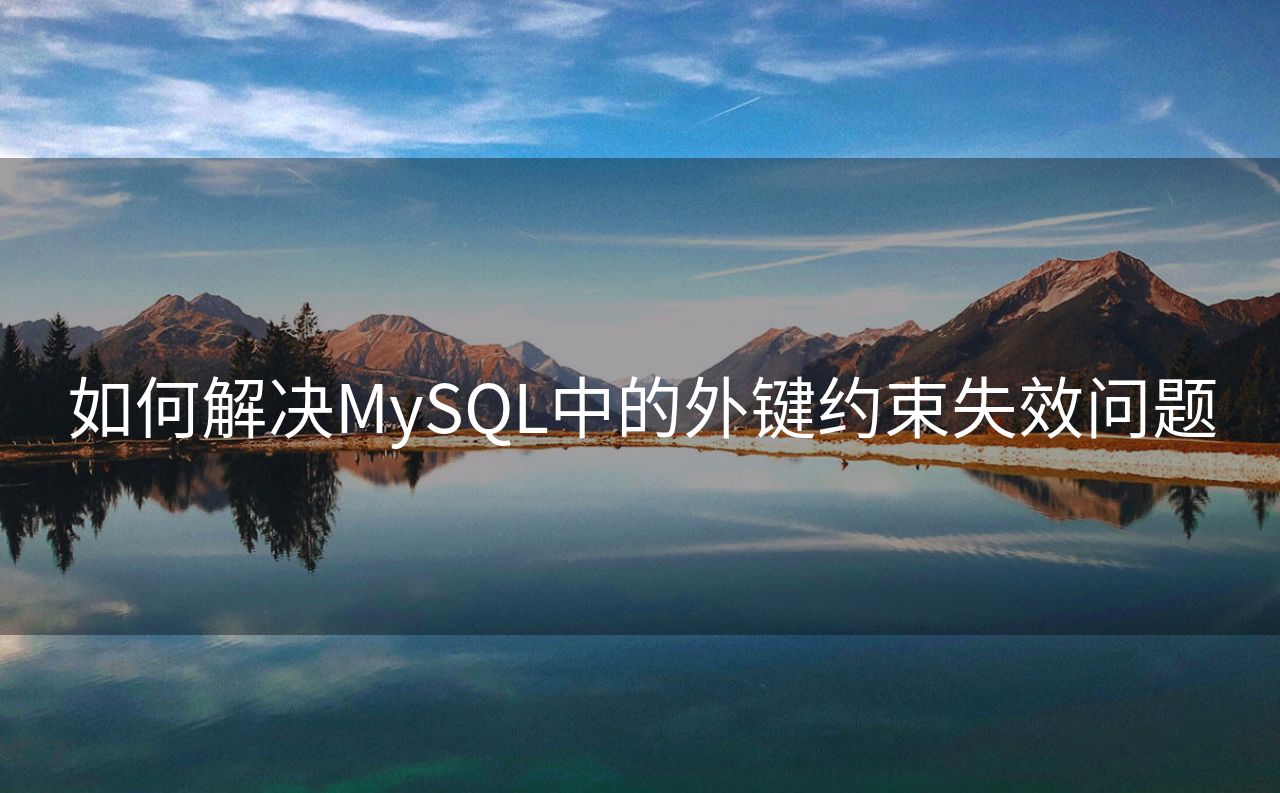 如何解决MySQL中的外键约束失效问题