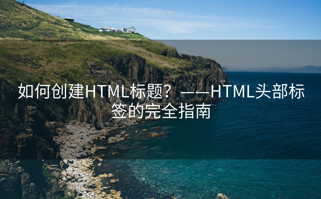 如何创建HTML标题？——HTML头部标签的完全指南