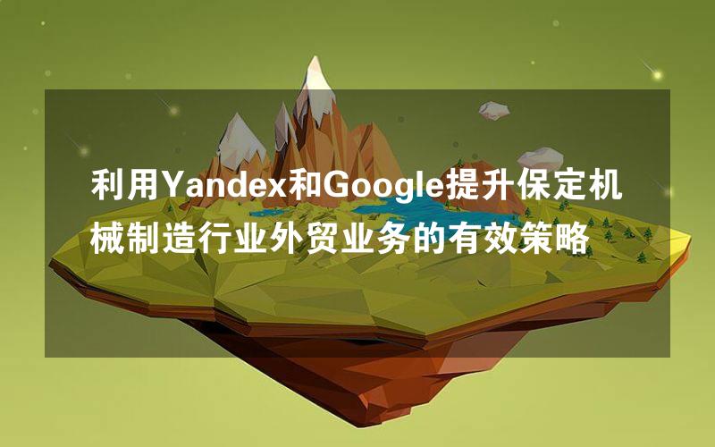 利用Yandex和Google提升保定机械制造行业外贸业务的有效策略