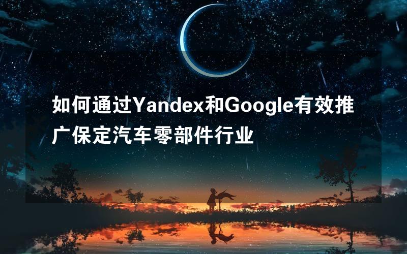 如何通过Yandex和Google有效推广保定汽车零部件行业