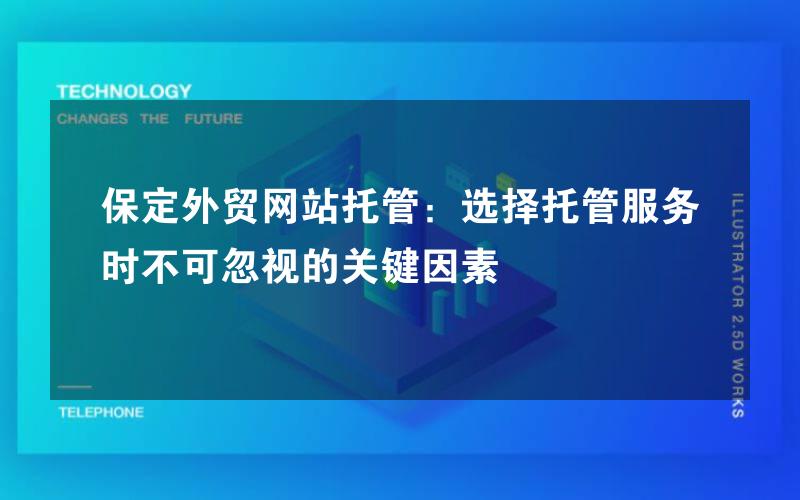 保定外贸网站托管：选择托管服务时不可忽视的关键因素