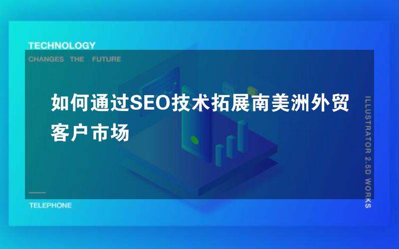 如何通过SEO技术拓展南美洲外贸客户市场