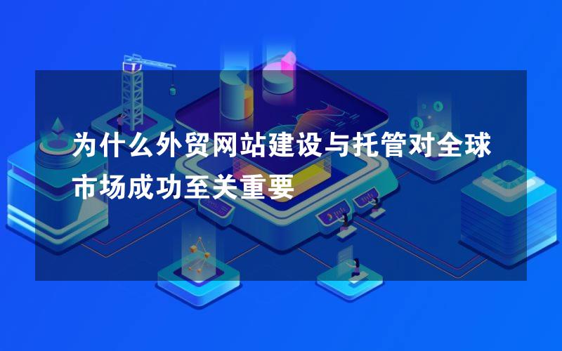 为什么外贸网站建设与托管对全球市场成功至关重要