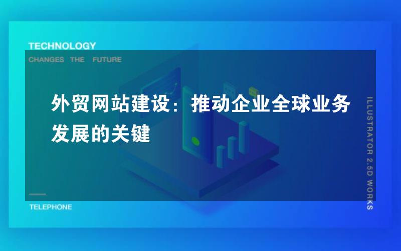 外贸网站建设：推动企业全球业务发展的关键