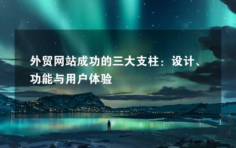 外贸网站成功的三大支柱：设计、功能与用户体验