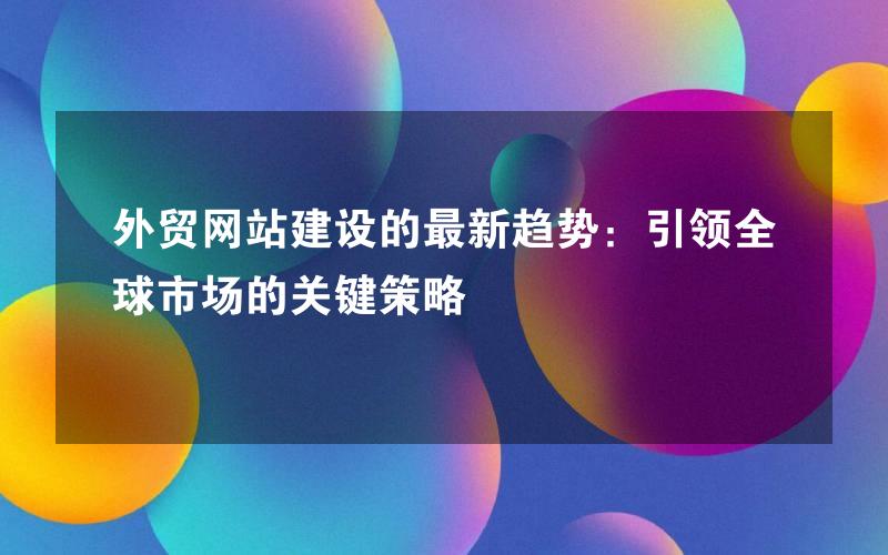 外贸网站建设的最新趋势：引领全球市场的关键策略