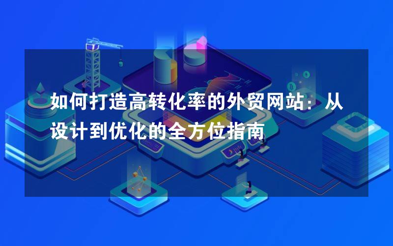 如何打造高转化率的外贸网站：从设计到优化的全方位指南