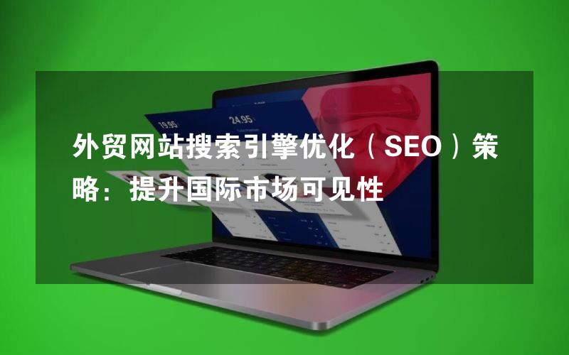 外贸网站搜索引擎优化（SEO）策略：提升国际市场可见性