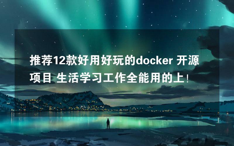 推荐12款好用好玩的docker 开源项目 生活学习工作全能用的上！