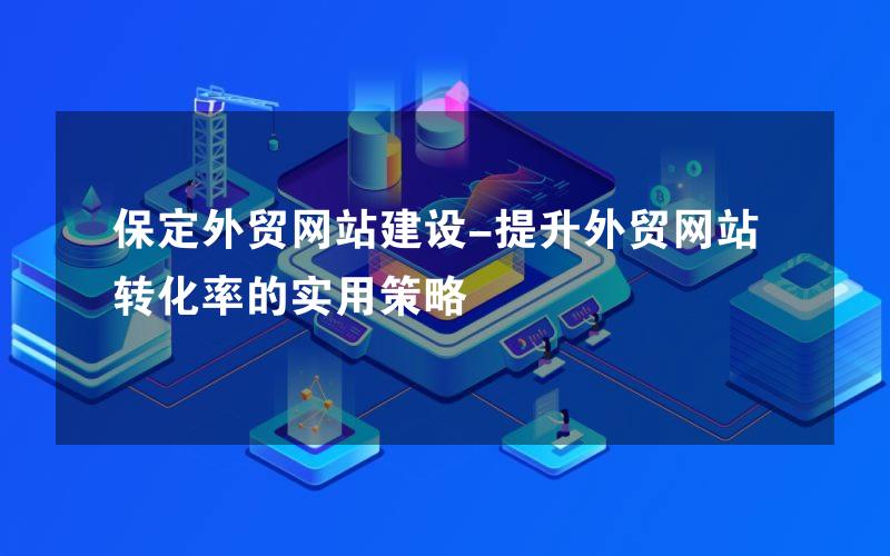 保定外贸网站建设-提升外贸网站转化率的实用策略