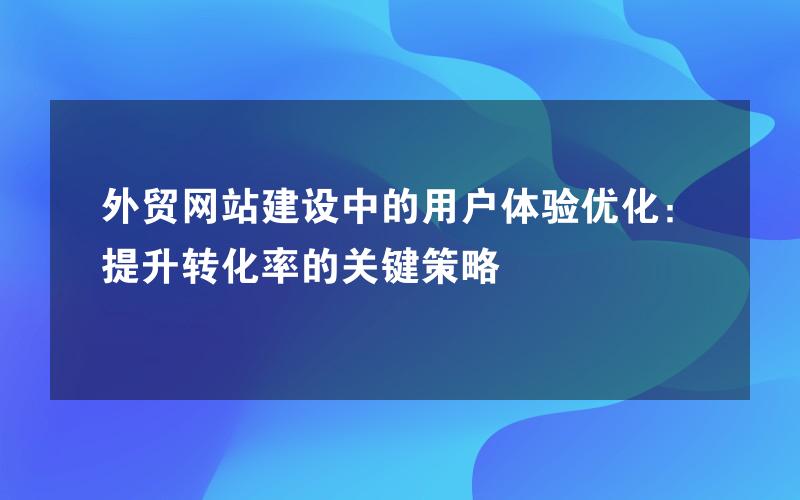 外贸网站建设中的用户体验优化：提升转化率的关键策略