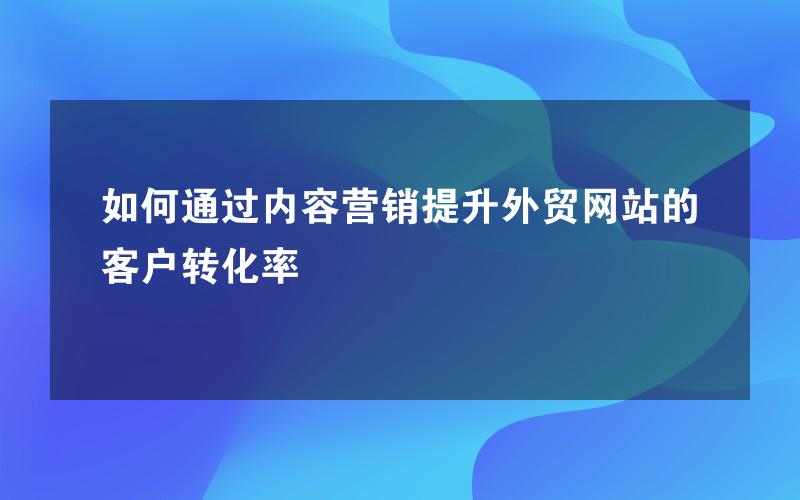 如何通过内容营销提升外贸网站的客户转化率