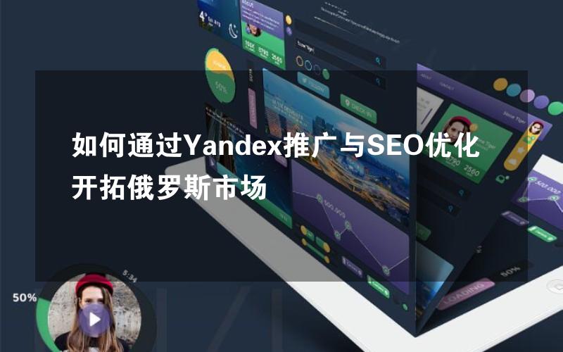 如何通过Yandex推广与SEO优化开拓俄罗斯市场