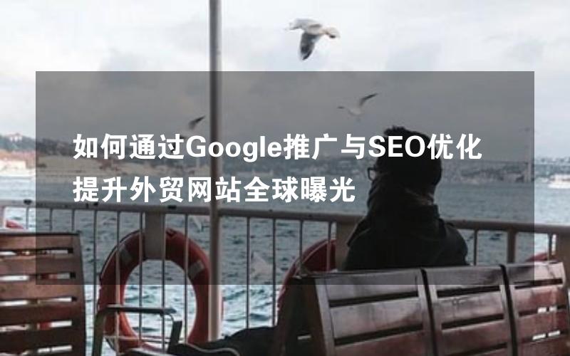 如何通过Google推广与SEO优化提升外贸网站全球曝光