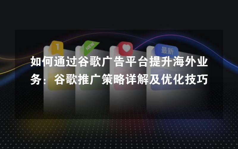 如何通过谷歌广告平台提升海外业务：谷歌推广策略详解及优化技巧