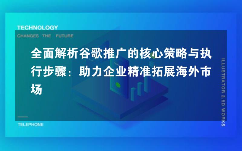 全面解析谷歌推广的核心策略与执行步骤：助力企业精准拓展海外市场