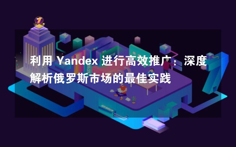 利用 Yandex 进行高效推广：深度解析俄罗斯市场的最佳实践