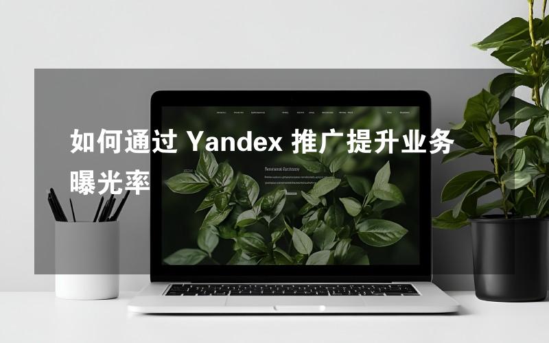 如何通过 Yandex 推广提升业务曝光率