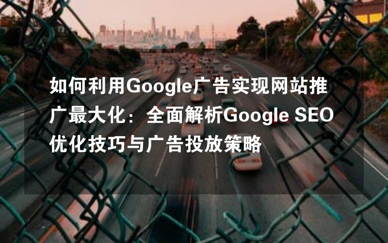 如何利用Google广告实现网站推广最大化：全面解析Google SEO优化技巧与广告投放策略