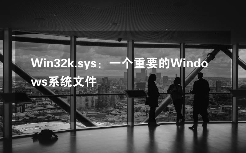 Win32k.sys：一个重要的Windows系统文件