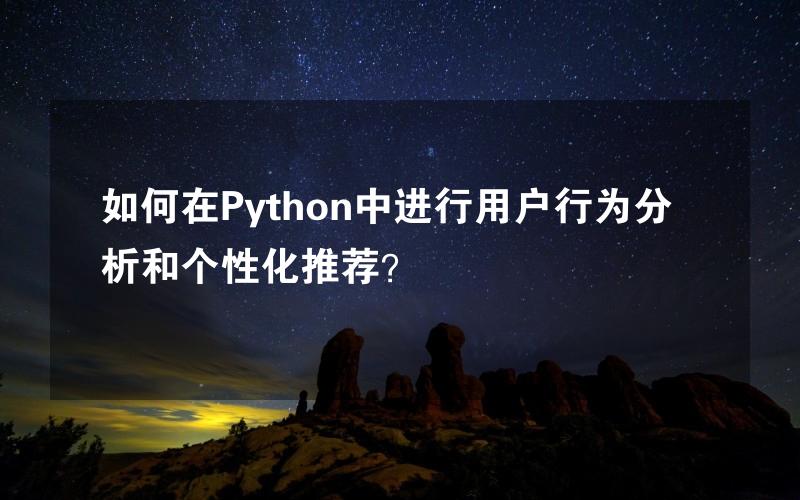 如何在Python中进行用户行为分析和个性化推荐？