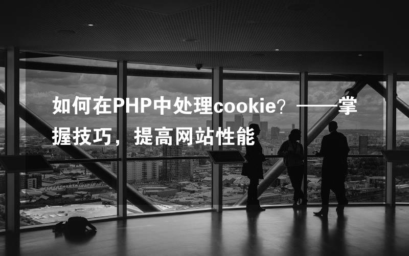 如何在PHP中处理cookie？——掌握技巧，提高网站性能