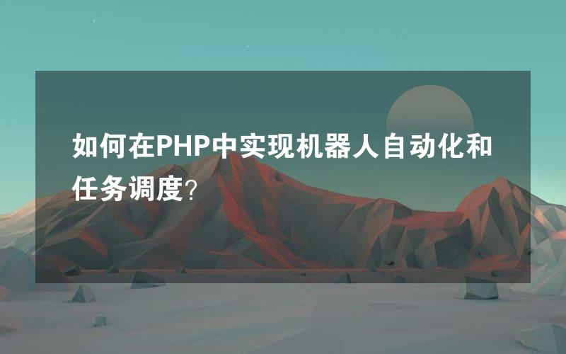 如何在PHP中实现机器人自动化和任务调度？