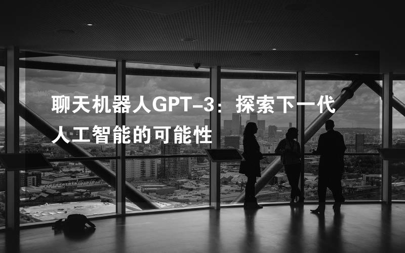 聊天机器人GPT-3：探索下一代人工智能的可能性