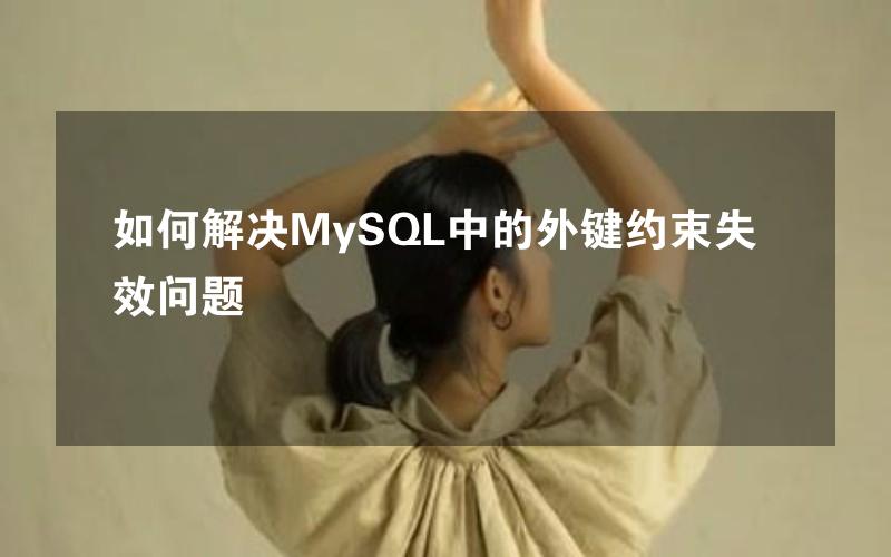 如何解决MySQL中的外键约束失效问题