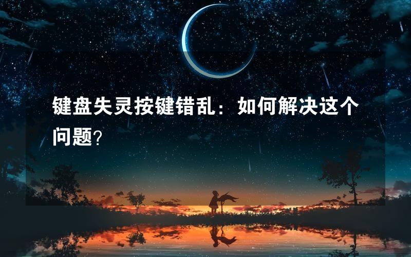 键盘失灵按键错乱：如何解决这个问题？