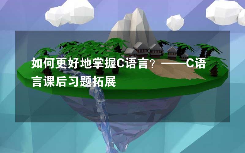 如何更好地掌握C语言？——C语言课后习题拓展