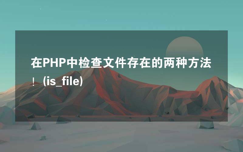 在PHP中检查文件存在的两种方法！(is_file)