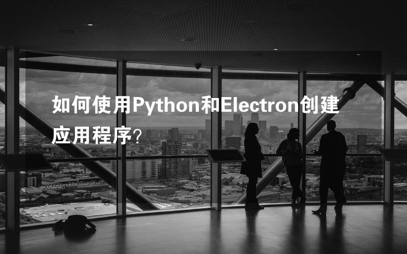 如何使用Python和Electron创建应用程序？