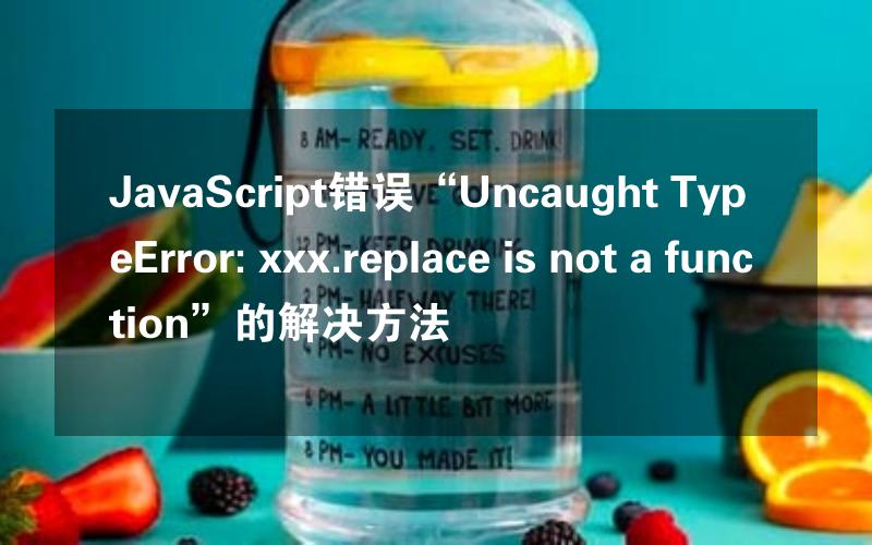 JavaScript错误“Uncaught TypeError: xxx.replace is not a function”的解决方法