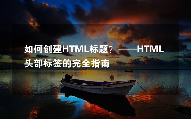 如何创建HTML标题？——HTML头部标签的完全指南