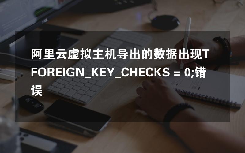 阿里云虚拟主机导出的数据出现T FOREIGN_KEY_CHECKS = 0;错误