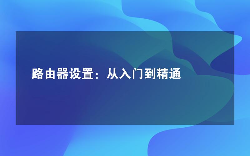 路由器设置：从入门到精通