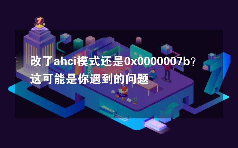 改了ahci模式还是0x0000007b？这可能是你遇到的问题