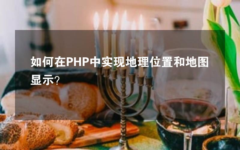 如何在PHP中实现地理位置和地图显示？