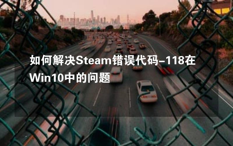 如何解决Steam错误代码-118在Win10中的问题