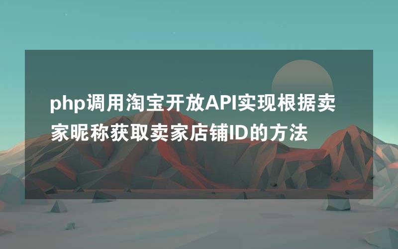 php调用淘宝开放API实现根据卖家昵称获取卖家店铺ID的方法