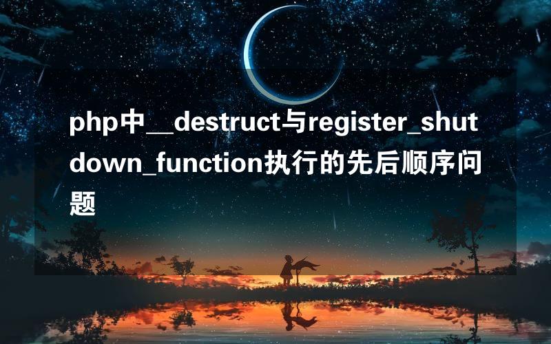 php中__destruct与register_shutdown_function执行的先后顺序问题