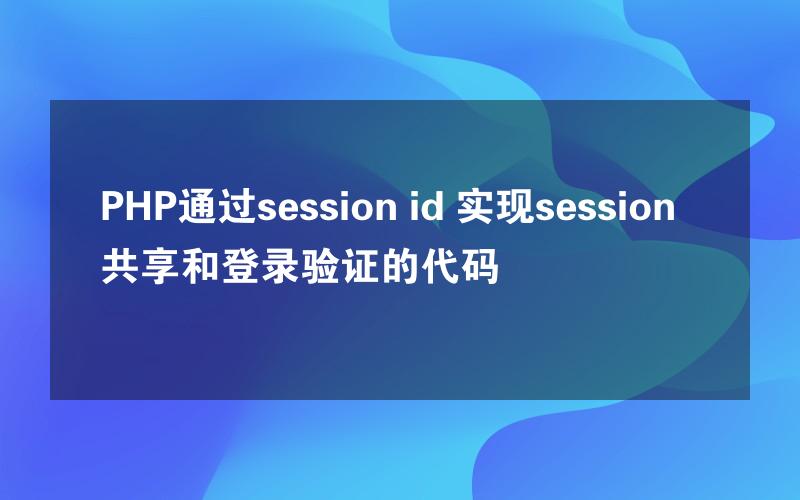 PHP通过session id 实现session共享和登录验证的代码