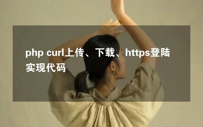 php curl上传、下载、https登陆实现代码