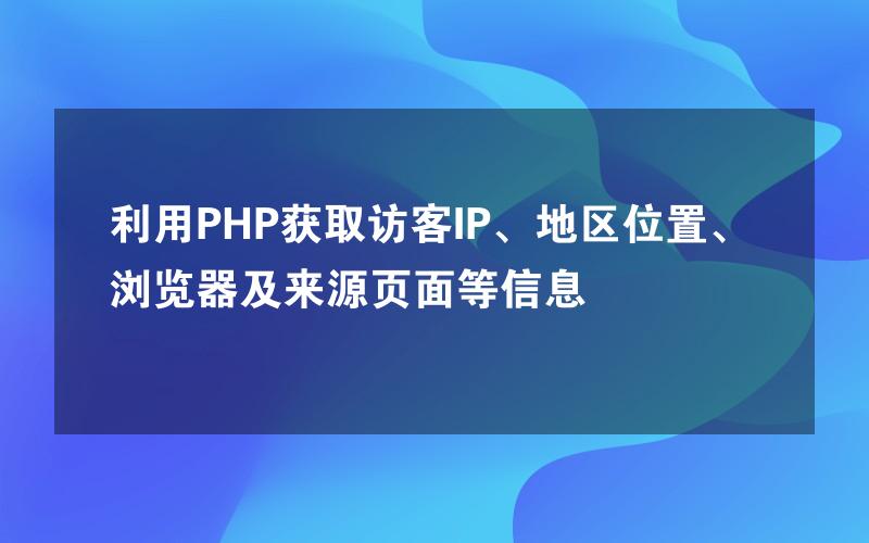 利用PHP获取访客IP、地区位置、浏览器及来源页面等信息